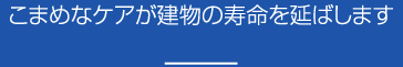 こまめなケアが建物の寿命を延ばします